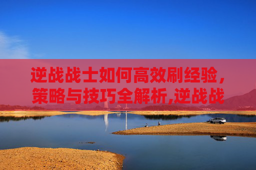 逆战战士如何高效刷经验，策略与技巧全解析,逆战战士刷经验怎么刷