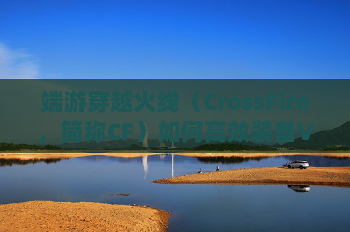 端游穿越火线（CrossFire，简称CF）如何高效装备VIP服务？,穿越火线vvip武器怎么买