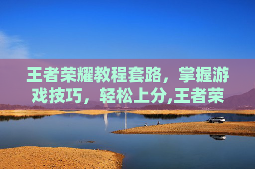 王者荣耀教程套路，掌握游戏技巧，轻松上分,王者荣耀教程套路技巧-第1张图片-游戏守望资讯网