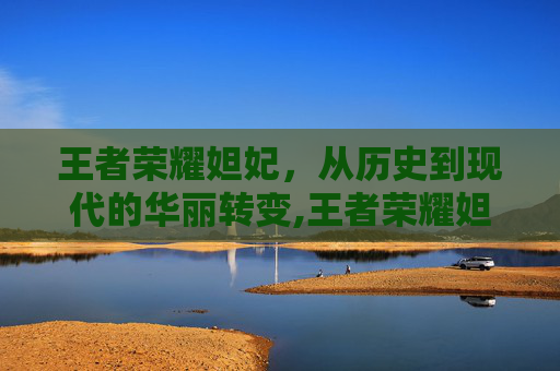 王者荣耀妲妃，从历史到现代的华丽转变,王者荣耀妲妃怎么玩