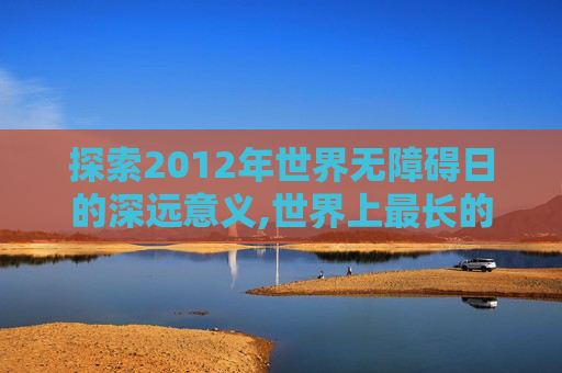 探索2012年世界无障碍日的深远意义,世界上最长的河流