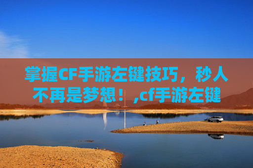 掌握CF手游左键技巧，秒人不再是梦想！,cf手游左键秒人怎么用