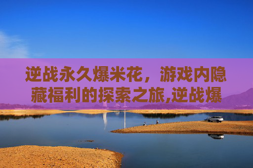 逆战永久爆米花，游戏内隐藏福利的探索之旅,逆战爆米花技能