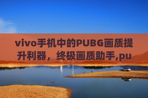 vivo手机中的PUBG画质提升利器，终极画质助手,pubg画质助手vivo 正版官方下载