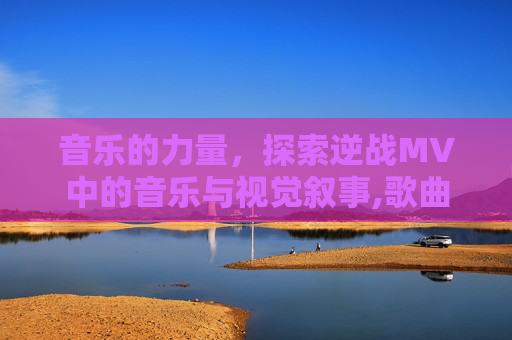 音乐的力量，探索逆战MV中的音乐与视觉叙事,歌曲逆战歌词