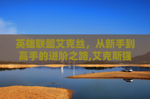 英雄联盟艾克丝，从新手到高手的进阶之路,艾克斯强吗