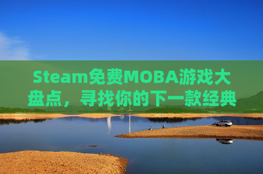 Steam免费MOBA游戏大盘点，寻找你的下一款经典之作,steam 免费游戏