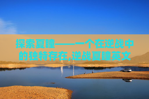 探索夏瞳——一个在逆战中的独特存在,逆战夏瞳英文名字怎么写的