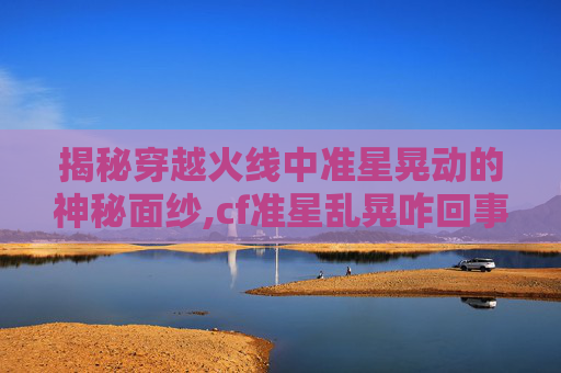 揭秘穿越火线中准星晃动的神秘面纱,cf准星乱晃咋回事