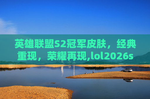 英雄联盟S2冠军皮肤，经典重现，荣耀再现,lol2026s赛冠军皮肤
