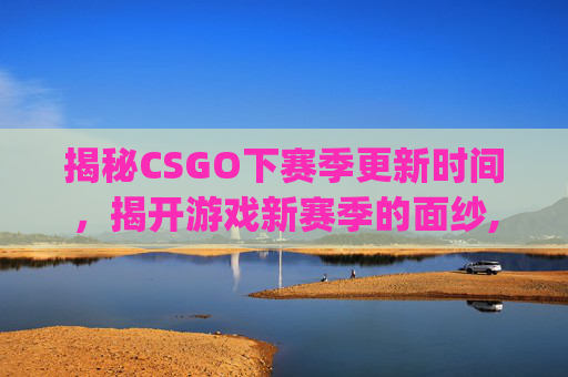 揭秘CSGO下赛季更新时间，揭开游戏新赛季的面纱,csgo下赛季什么时候出新机甲