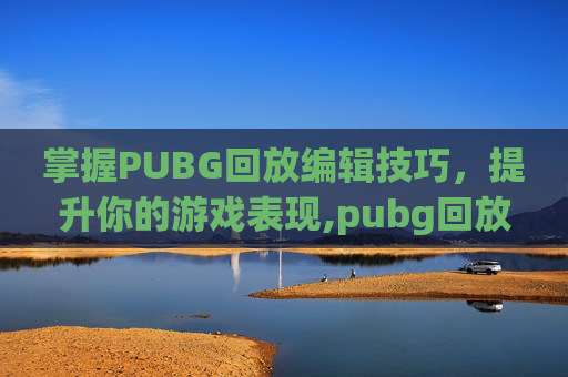 掌握PUBG回放编辑技巧，提升你的游戏表现,pubg回放怎么弄才能快速把回放视频保