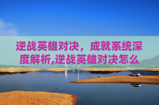逆战英雄对决，成就系统深度解析,逆战英雄对决怎么看成就点