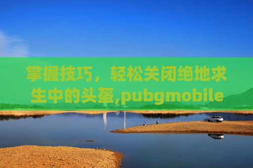 掌握技巧，轻松关闭绝地求生中的头盔,pubgmobile怎么隐藏头盔