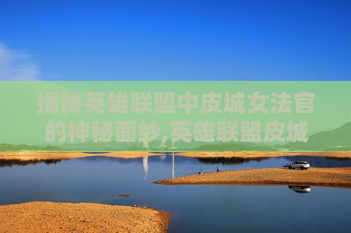 揭秘英雄联盟中皮城女法官的神秘面纱,英雄联盟皮城执法官技能