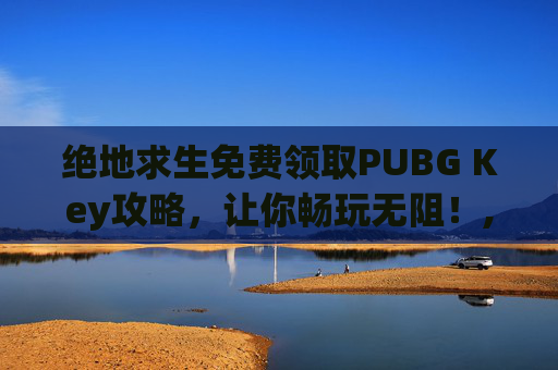绝地求生免费领取PUBG Key攻略，让你畅玩无阻！,pubg领取礼包网站