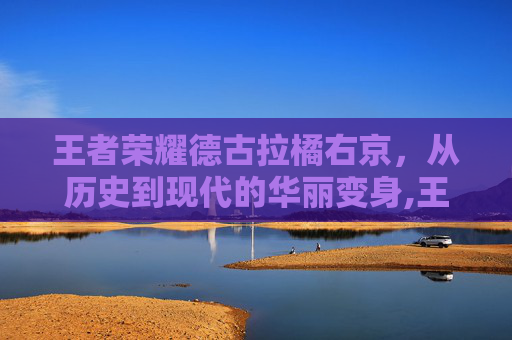 王者荣耀德古拉橘右京，从历史到现代的华丽变身,王者荣耀德古拉橘右京怎么玩