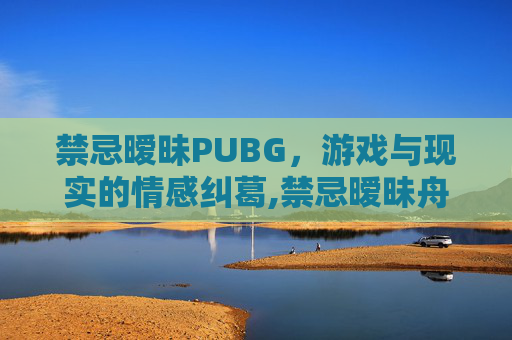 禁忌暧昧PUBG，游戏与现实的情感纠葛,禁忌暧昧舟舟有鱼txt百度网盘