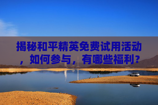 揭秘和平精英免费试用活动，如何参与，有哪些福利？,和平精英免费体验皮肤领取