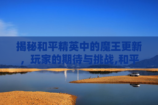 揭秘和平精英中的魔王更新，玩家的期待与挑战,和平精英魔怔
