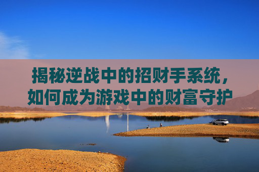揭秘逆战中的招财手系统，如何成为游戏中的财富守护者？,逆战招财背包有什么用