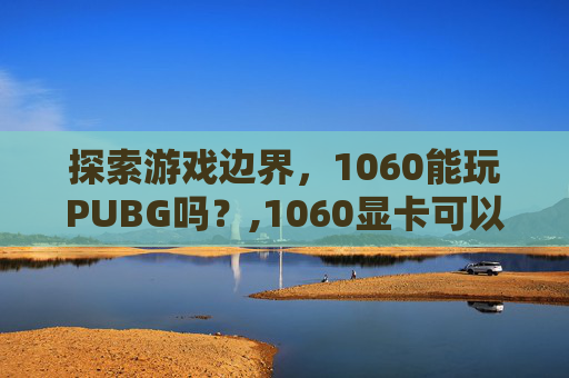 探索游戏边界，1060能玩PUBG吗？,1060显卡可以玩绝地求生吗