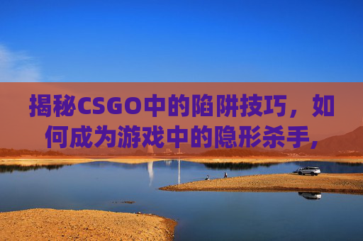 揭秘CSGO中的陷阱技巧，如何成为游戏中的隐形杀手,csgo放包按键