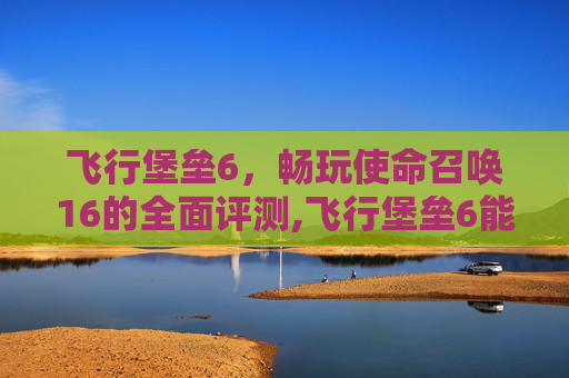 飞行堡垒6，畅玩使命召唤16的全面评测,飞行堡垒6能玩什么游戏