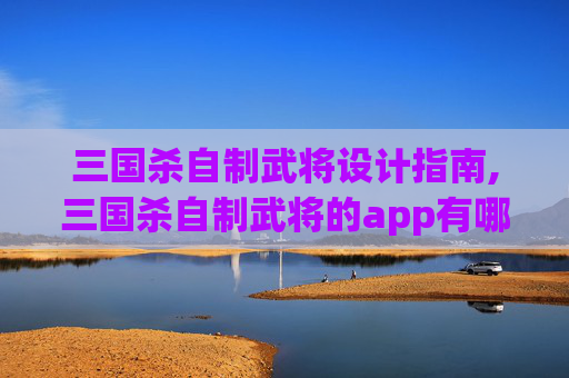 三国杀自制武将设计指南,三国杀自制武将的app有哪些软件