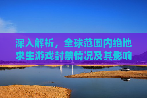 深入解析，全球范围内绝地求生游戏封禁情况及其影响,pubg封禁时间查询