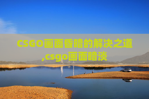 CSGO画面昏暗的解决之道,csgo画面暗淡