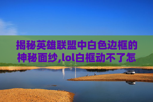 揭秘英雄联盟中白色边框的神秘面纱,lol白框动不了怎么办