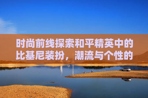 时尚前线探索和平精英中的比基尼装扮，潮流与个性的完美融合,和平精英比基尼泳装