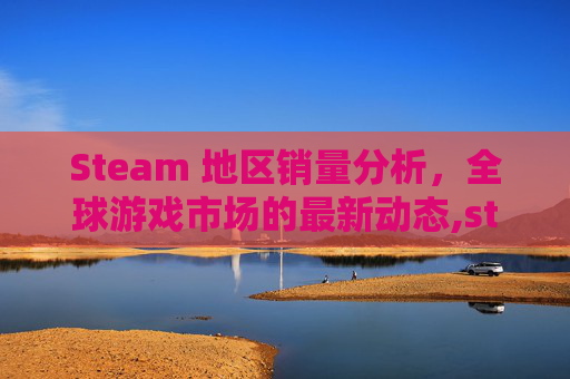 Steam 地区销量分析，全球游戏市场的最新动态,steam总销量