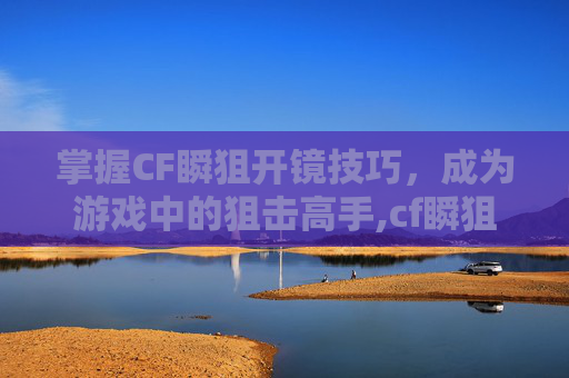 掌握CF瞬狙开镜技巧，成为游戏中的狙击高手,cf瞬狙正确的开枪方式