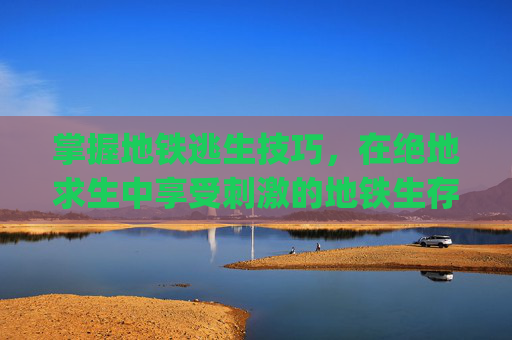掌握地铁逃生技巧，在绝地求生中享受刺激的地铁生存之旅,pubg地铁逃生安卓怎么下载