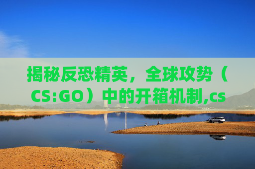 揭秘反恐精英，全球攻势（CS:GO）中的开箱机制,csgo能不能批量开箱子