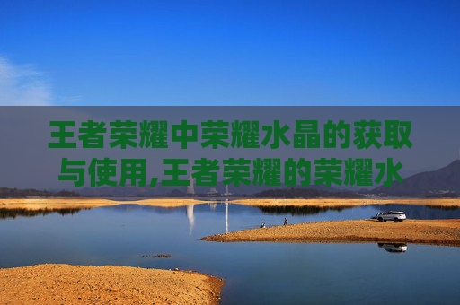 王者荣耀中荣耀水晶的获取与使用,王者荣耀的荣耀水晶有什么用
