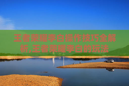王者荣耀李白操作技巧全解析,王者荣耀李白的玩法