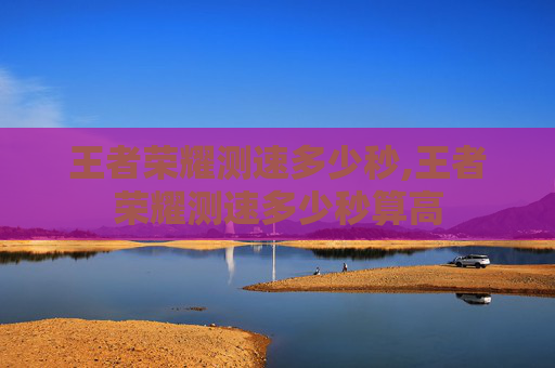 王者荣耀测速多少秒,王者荣耀测速多少秒算高