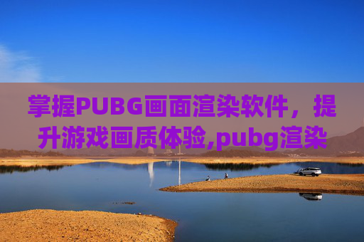掌握PUBG画面渲染软件，提升游戏画质体验,pubg渲染比例什么意思