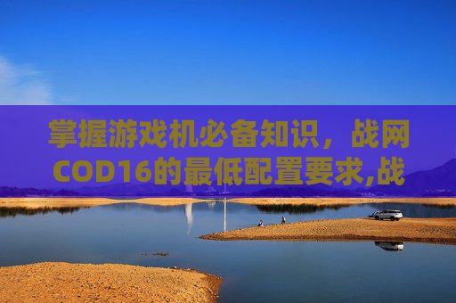 掌握游戏机必备知识，战网COD16的最低配置要求,战网哪个是使命召唤16