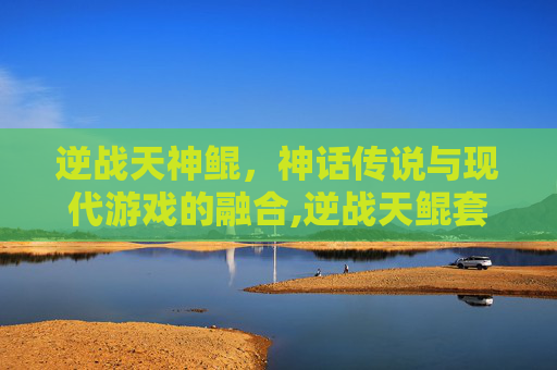 逆战天神鲲，神话传说与现代游戏的融合,逆战天鲲套