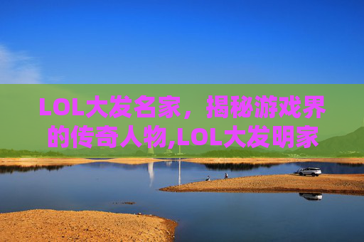 LOL大发名家，揭秘游戏界的传奇人物,LOL大发明家