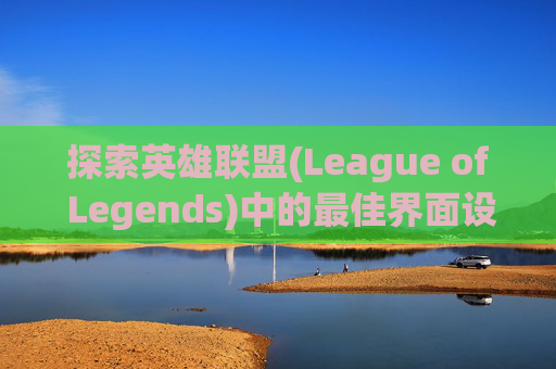 探索英雄联盟(League of Legends)中的最佳界面设计,英雄联盟界面最佳设置