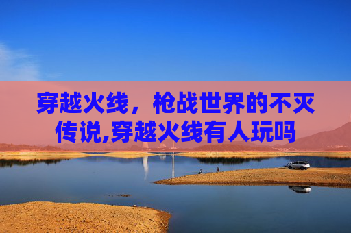 穿越火线，枪战世界的不灭传说,穿越火线有人玩吗