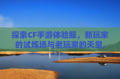 探索CF手游体验服，新玩家的试炼场与老玩家的天堂,cf手游有体验服吗怎么玩