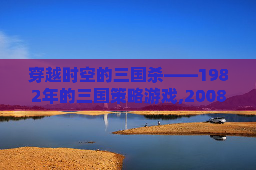穿越时空的三国杀——1982年的三国策略游戏,2008年三国杀