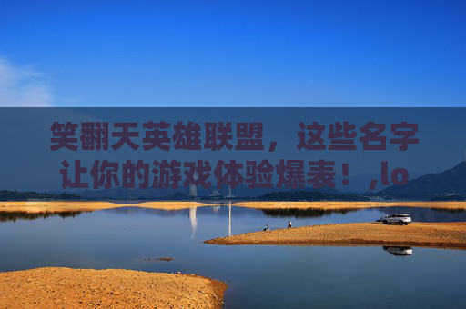 笑翻天英雄联盟，这些名字让你的游戏体验爆表！,lol游戏取名搞笑名字