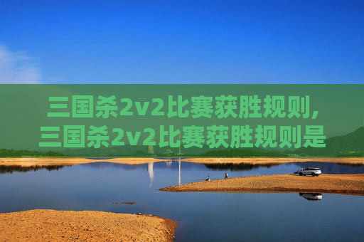 三国杀2v2比赛获胜规则,三国杀2v2比赛获胜规则是什么